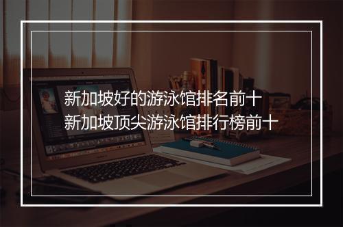 新加坡好的游泳馆排名前十　新加坡顶尖游泳馆排行榜前十