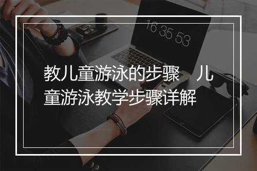 教儿童游泳的步骤　儿童游泳教学步骤详解