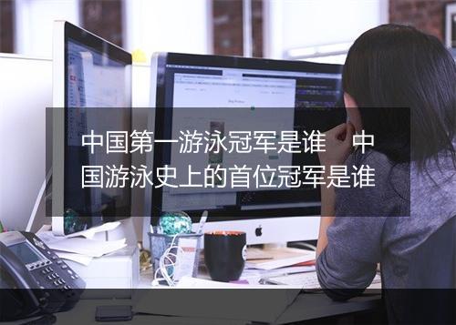 中国第一游泳冠军是谁　中国游泳史上的首位冠军是谁